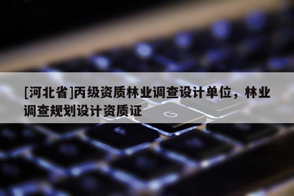 [河北省]丙级资质林业调查设计单位，林业调查规划设计资质证