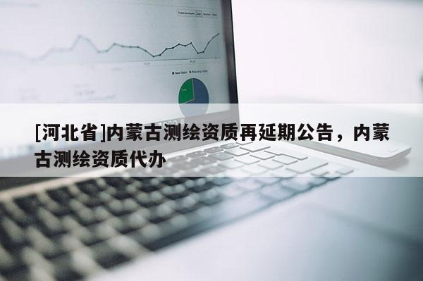 [河北省]内蒙古测绘资质再延期公告，内蒙古测绘资质代办