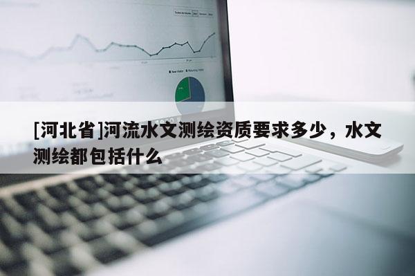 [河北省]河流水文测绘资质要求多少，水文测绘都包括什么