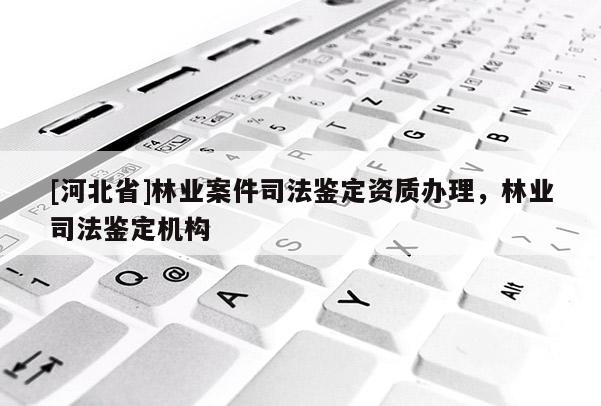 [河北省]林业案件司法鉴定资质办理，林业司法鉴定机构