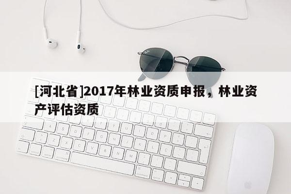 [河北省]2017年林业资质申报，林业资产评估资质