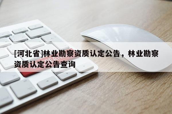 [河北省]林业勘察资质认定公告，林业勘察资质认定公告查询