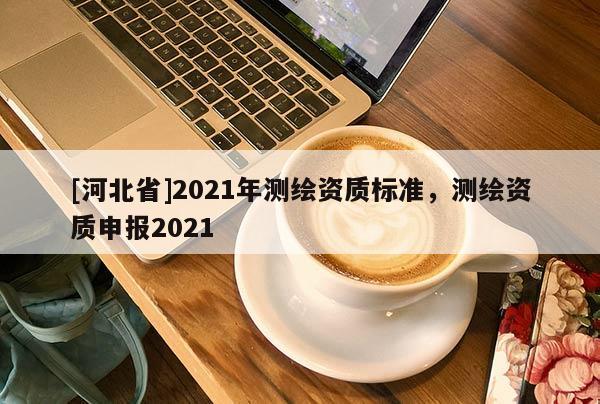 [河北省]2021年测绘资质标准，测绘资质申报2021