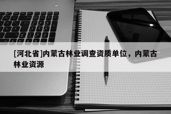 [河北省]内蒙古林业调查资质单位，内蒙古林业资源