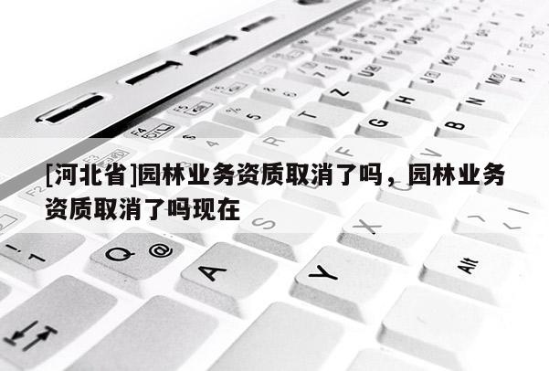 [河北省]园林业务资质取消了吗，园林业务资质取消了吗现在