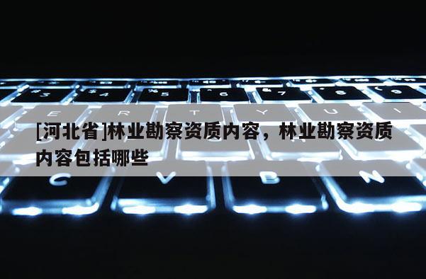 [河北省]林业勘察资质内容，林业勘察资质内容包括哪些