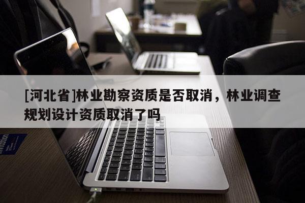 [河北省]林业勘察资质是否取消，林业调查规划设计资质取消了吗