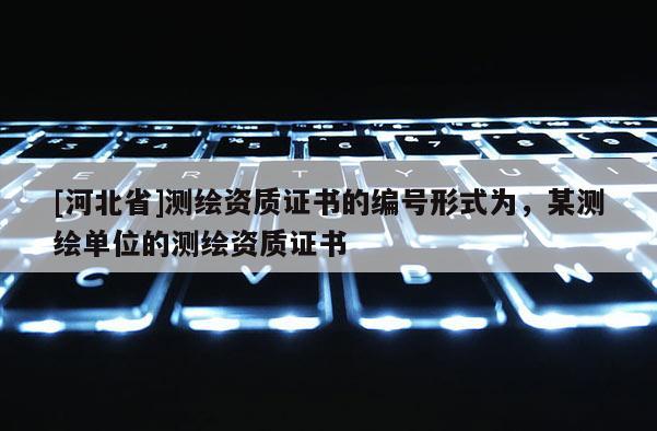 [河北省]测绘资质证书的编号形式为，某测绘单位的测绘资质证书