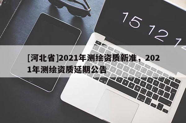 [河北省]2021年测绘资质新准，2021年测绘资质延期公告