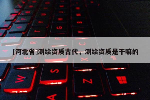 [河北省]测绘资质古代，测绘资质是干嘛的