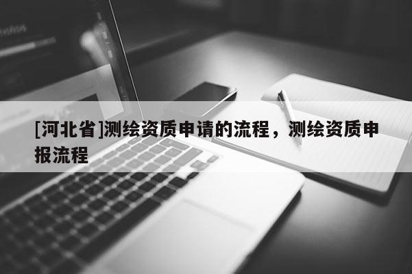 [河北省]测绘资质申请的流程，测绘资质申报流程