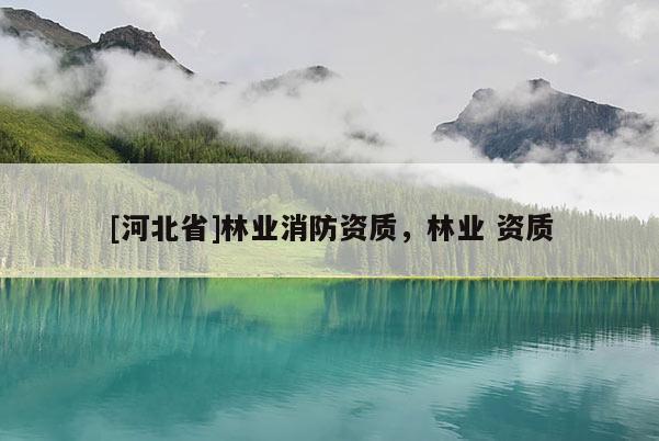 [河北省]林业消防资质，林业 资质