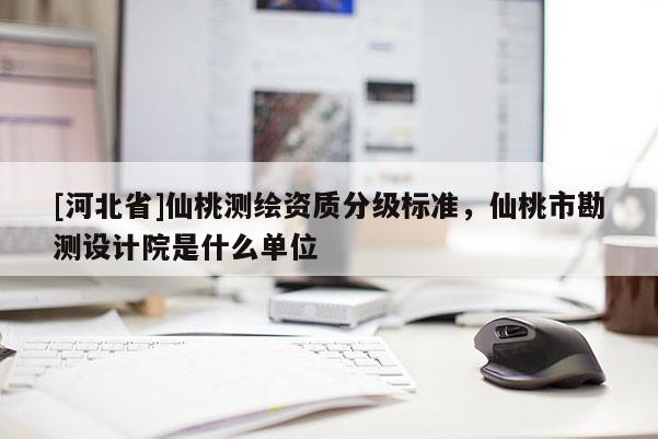 [河北省]仙桃测绘资质分级标准，仙桃市勘测设计院是什么单位
