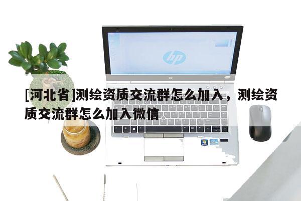 [河北省]测绘资质交流群怎么加入，测绘资质交流群怎么加入微信