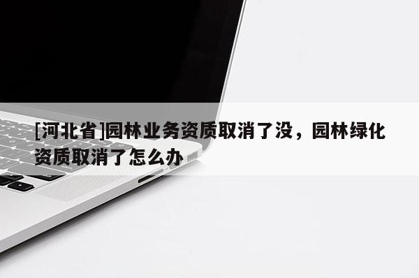 [河北省]园林业务资质取消了没，园林绿化资质取消了怎么办