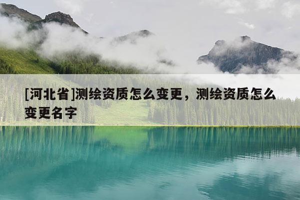 [河北省]测绘资质怎么变更，测绘资质怎么变更名字