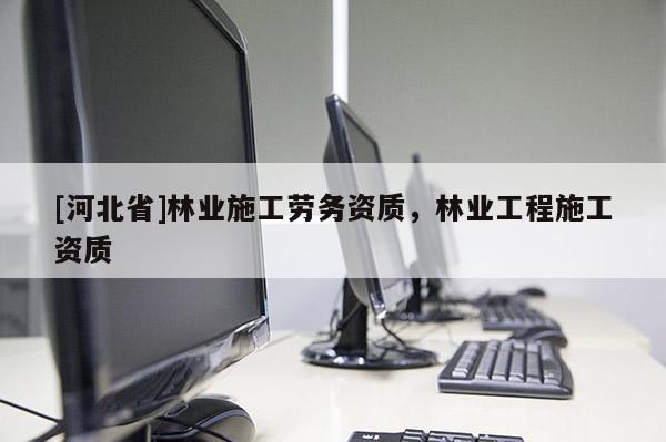 [河北省]林业施工劳务资质，林业工程施工资质