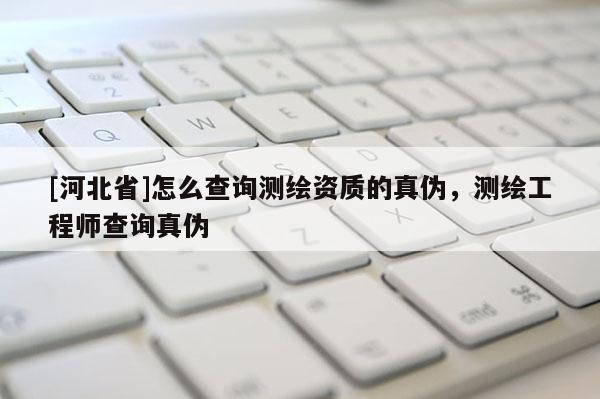 [河北省]怎么查询测绘资质的真伪，测绘工程师查询真伪