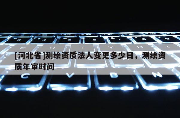 [河北省]测绘资质法人变更多少日，测绘资质年审时间