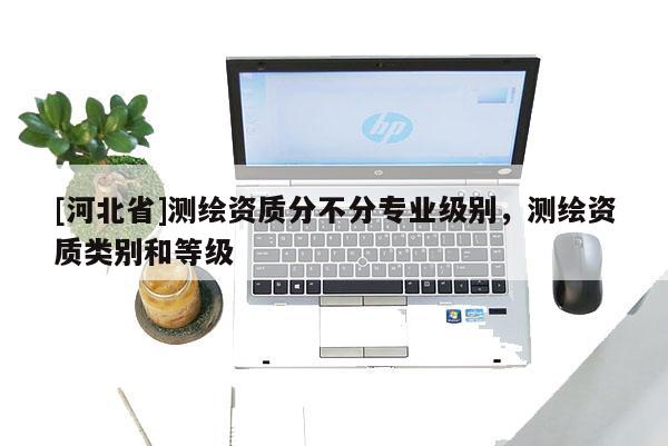 [河北省]测绘资质分不分专业级别，测绘资质类别和等级