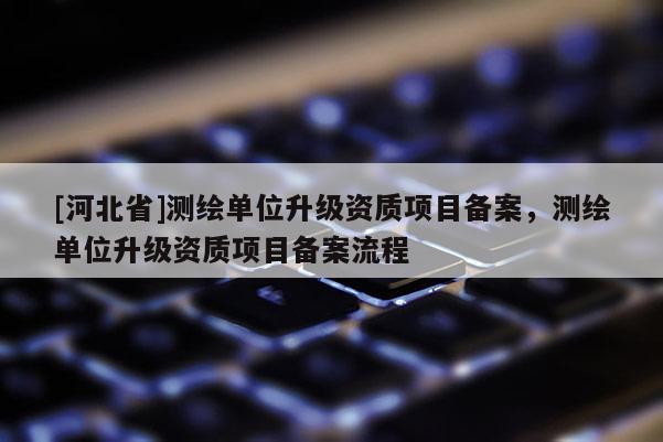 [河北省]测绘单位升级资质项目备案，测绘单位升级资质项目备案流程
