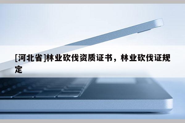[河北省]林业砍伐资质证书，林业砍伐证规定