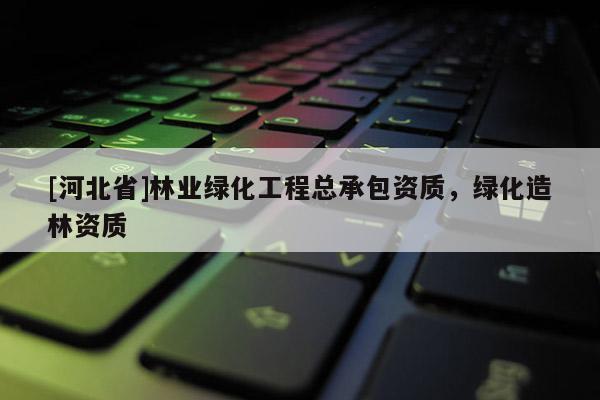 [河北省]林业绿化工程总承包资质，绿化造林资质