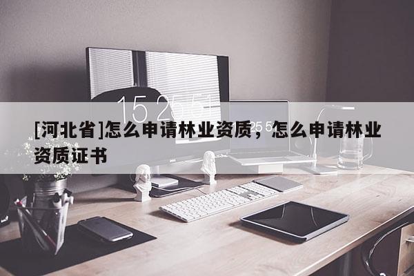 [河北省]怎么申请林业资质，怎么申请林业资质证书
