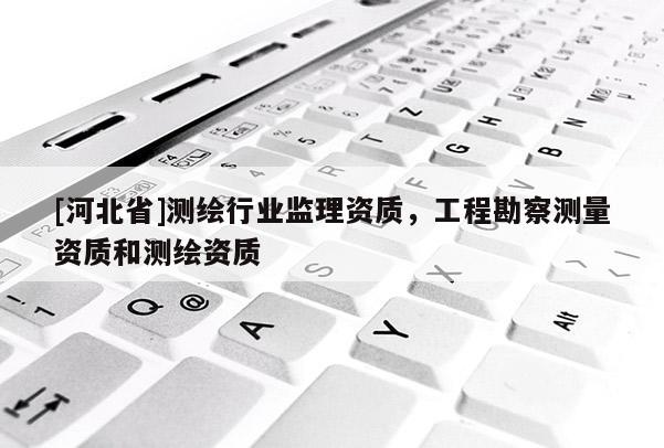 [河北省]测绘行业监理资质，工程勘察测量资质和测绘资质