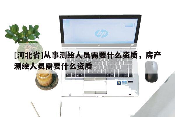 [河北省]从事测绘人员需要什么资质，房产测绘人员需要什么资质