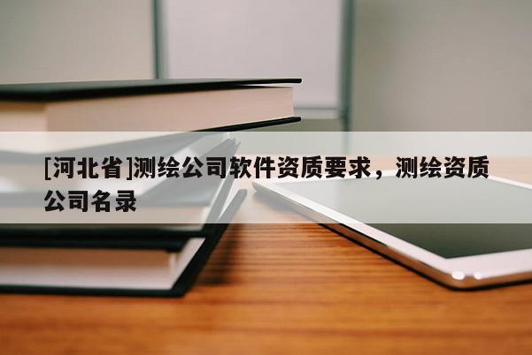 [河北省]测绘公司软件资质要求，测绘资质公司名录