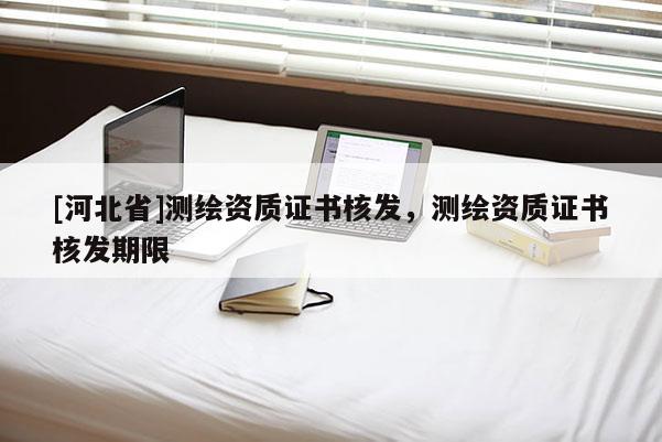 [河北省]测绘资质证书核发，测绘资质证书核发期限