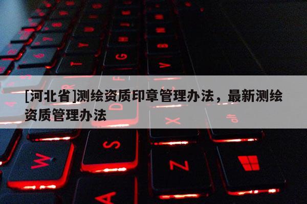 [河北省]测绘资质印章管理办法，最新测绘资质管理办法