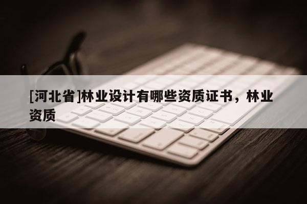 [河北省]林业设计有哪些资质证书，林业 资质