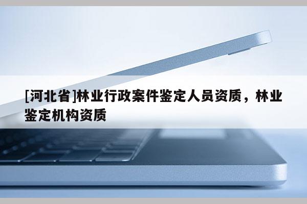 [河北省]林业行政案件鉴定人员资质，林业鉴定机构资质