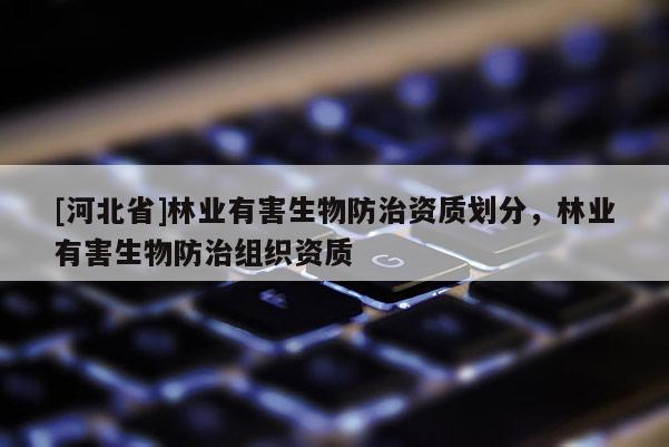 [河北省]林业有害生物防治资质划分，林业有害生物防治组织资质