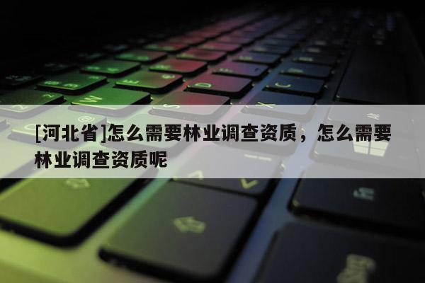 [河北省]怎么需要林业调查资质，怎么需要林业调查资质呢