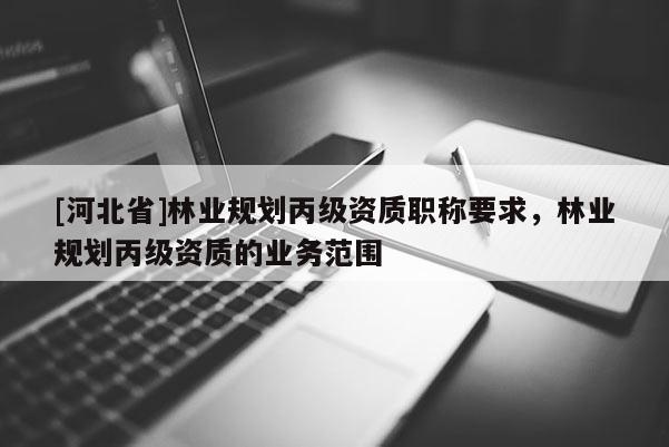 [河北省]林业规划丙级资质职称要求，林业规划丙级资质的业务范围