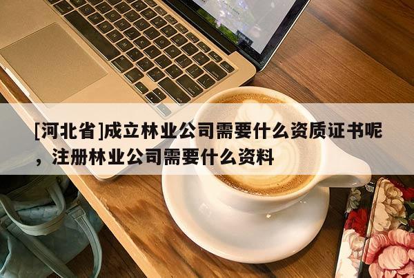 [河北省]成立林业公司需要什么资质证书呢，注册林业公司需要什么资料