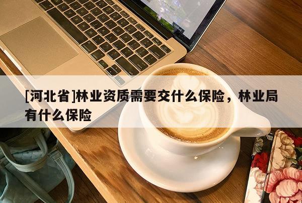 [河北省]林业资质需要交什么保险，林业局有什么保险