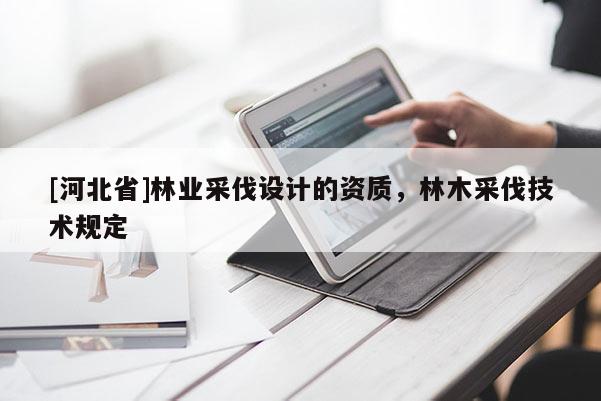 [河北省]林业采伐设计的资质，林木采伐技术规定
