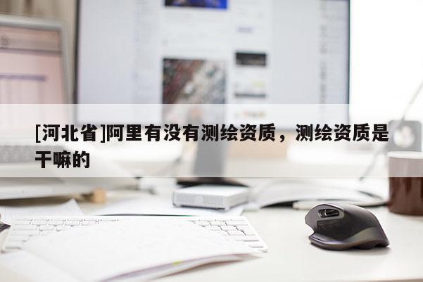 [河北省]阿里有没有测绘资质，测绘资质是干嘛的
