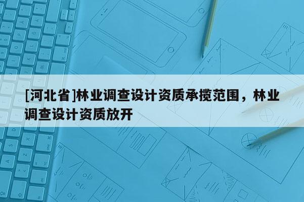 [河北省]林业调查设计资质承揽范围，林业调查设计资质放开