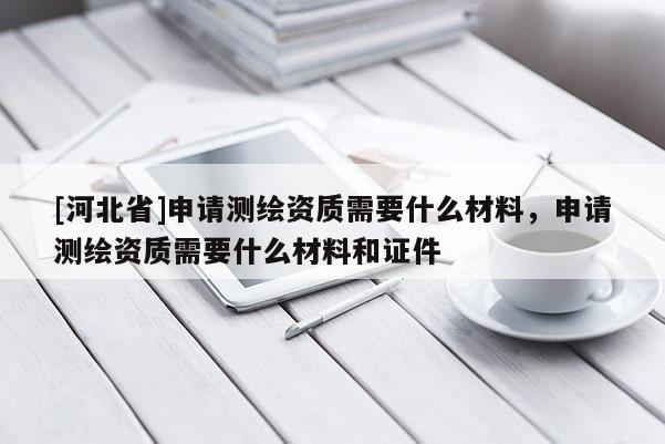[河北省]申请测绘资质需要什么材料，申请测绘资质需要什么材料和证件