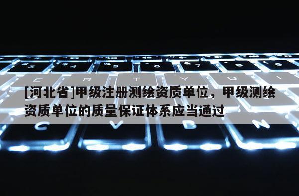 [河北省]甲级注册测绘资质单位，甲级测绘资质单位的质量保证体系应当通过