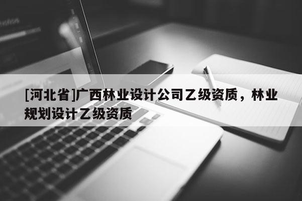 [河北省]广西林业设计公司乙级资质，林业规划设计乙级资质