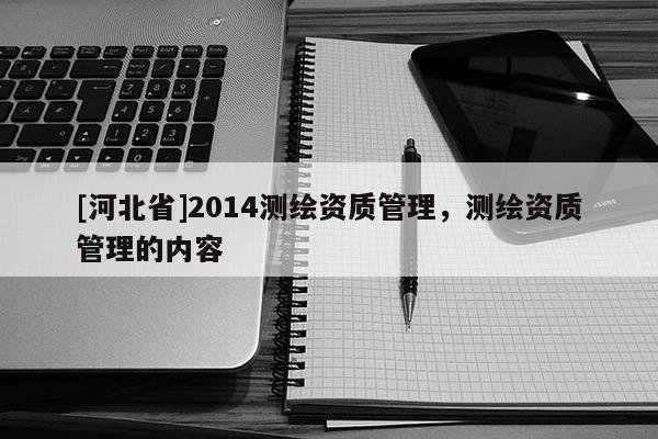 [河北省]2014测绘资质管理，测绘资质管理的内容