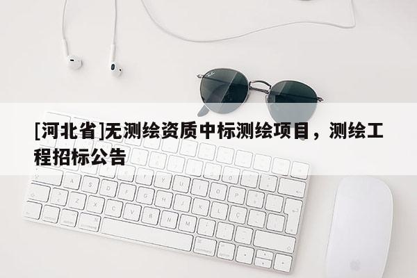[河北省]无测绘资质中标测绘项目，测绘工程招标公告