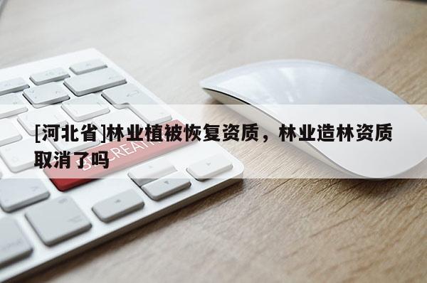 [河北省]林业植被恢复资质，林业造林资质取消了吗