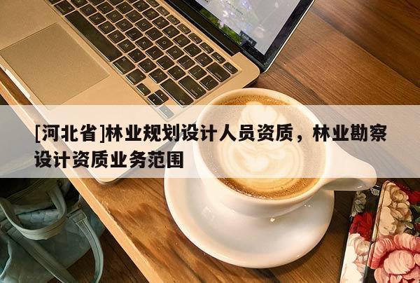 [河北省]林业规划设计人员资质，林业勘察设计资质业务范围